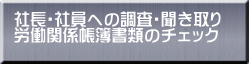 社長・社員への調査・聞き取り 労働関係帳簿書類のチェック