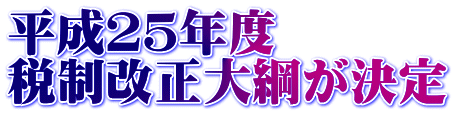 平成２５年度 税制改正大綱が決定