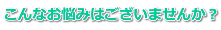 こんなお悩みはございませんか？