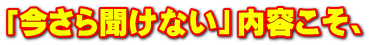 「今さら聞けない」内容こそ、