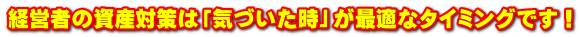 経営者の資産対策は「気づいた時」が最適なタイミングです！